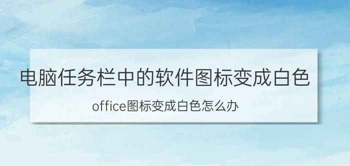 电脑任务栏中的软件图标变成白色 office图标变成白色怎么办？